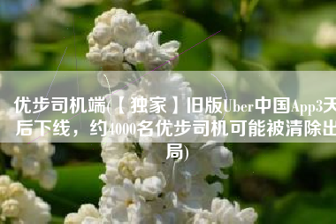 优步司机端(【独家】旧版Uber中国App3天后下线，约4000名优步司机可能被清除出局)