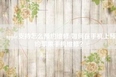 apple支持怎么预约维修(如何在手机上预约苹果手机维修？)