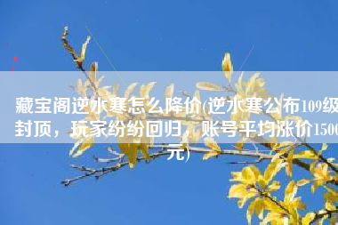 藏宝阁逆水寒怎么降价(逆水寒公布109级封顶，玩家纷纷回归，账号平均涨价1500元)