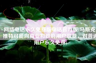 网络电话永久免费版电话官方版(马斯克：推特可能向商业和政府用户收费，对普通用户永久免费)