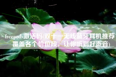 freepods激活码(双十一无线蓝牙耳机推荐，覆盖各个价位段，让你听到好声音)
