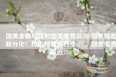 国美金融科技和国美零售区别(国美概念股分化：拉近网娱半日涨61%，国美零售跌近7%)