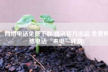 网络电话免费下载(腾讯官方出品 免费网络电话“来电”评测)