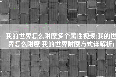 我的世界怎么附魔多个属性视频(我的世界怎么附魔 我的世界附魔方式详解析)