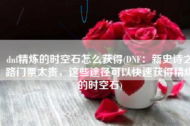 dnf精炼的时空石怎么获得(DNF：新史诗之路门票太贵，这些途径可以快速获得精炼的时空石)