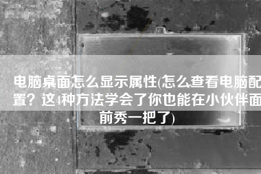 电脑桌面怎么显示属性(怎么查看电脑配置？这4种方法学会了你也能在小伙伴面前秀一把了)