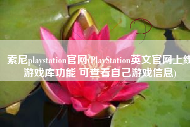 索尼playstation官网(PlayStation英文官网上线游戏库功能 可查看自己游戏信息)
