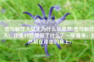 恋与制作人女主为什么叫悠然(恋与制作人：许墨对悠然做了什么？一早醒来，悠然躺在许墨的身上)