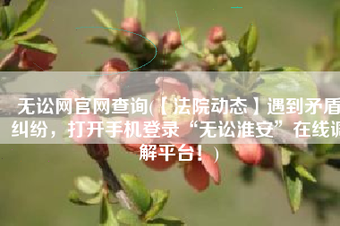 无讼网官网查询(【法院动态】遇到矛盾纠纷，打开手机登录“无讼淮安”在线调解平台！)