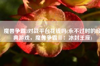 魔兽争霸3对战平台花钱吗(永不过时的经典游戏，魔兽争霸Ⅲ：冰封王座)