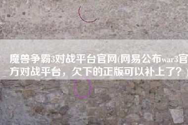魔兽争霸3对战平台官网(网易公布war3官方对战平台，欠下的正版可以补上了？)