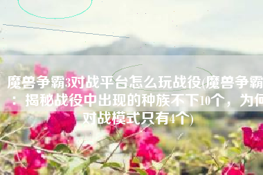 魔兽争霸3对战平台怎么玩战役(魔兽争霸3：揭秘战役中出现的种族不下10个，为何对战模式只有4个)