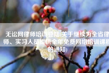 无讼网律师培训登陆(关于继续为全省律师、实习人员提供全年免费网络培训课程的通知)