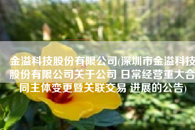 金溢科技股份有限公司(深圳市金溢科技股份有限公司关于公司 日常经营重大合同主体变更暨关联交易 进展的公告)