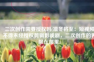 二次创作需要授权吗(凛冬将至：短视频不得未经授权剪辑影视剧，二次创作的界限在哪里)