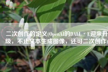 二次创作的定义(OpenAI的DALL·E迎来升级，不止文本生成图像，还可二次创作)