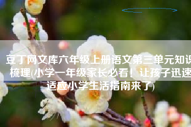 豆丁网文库六年级上册语文第三单元知识梳理(小学一年级家长必看！让孩子迅速适应小学生活指南来了)