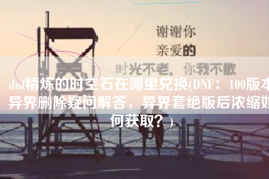 dnf精炼的时空石在哪里兑换(DNF：100版本异界删除疑问解答，异界套绝版后浓缩如何获取？)