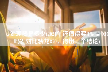 xr处理器是多少(2021年还值得买iPhone XR吗？对比骁龙870，得出一个结论)