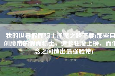 我的世界假面骑士逢魔之路下载(那些自创腰带的假面骑士，造爹狂魔上榜，而他一念之间造出最强腰带)