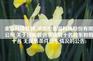 金溢科技官网(深圳市金溢科技股份有限公司 关于回购股份事项前十名股东和前十名 无限售条件股东情况的公告)