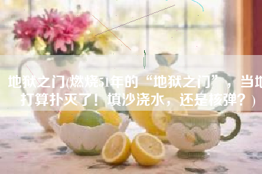 地狱之门(燃烧51年的“地狱之门”，当地打算扑灭了！填沙浇水，还是核弹？)