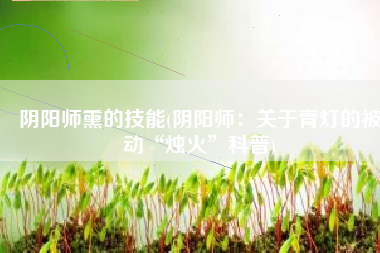阴阳师熏的技能(阴阳师：关于青灯的被动“烛火”科普)