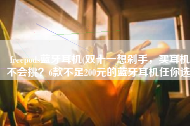 freepods蓝牙耳机(双十一想剁手，买耳机不会挑？6款不足200元的蓝牙耳机任你选)