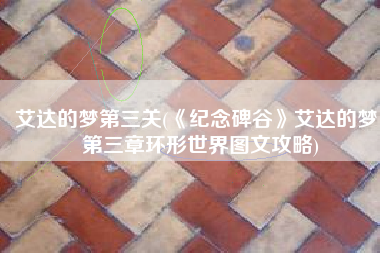 艾达的梦第三关(《纪念碑谷》艾达的梦 第三章环形世界图文攻略)