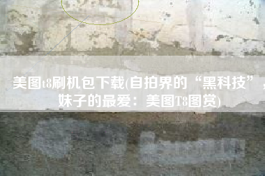 美图t8刷机包下载(自拍界的“黑科技”，妹子的最爱：美图T8图赏)