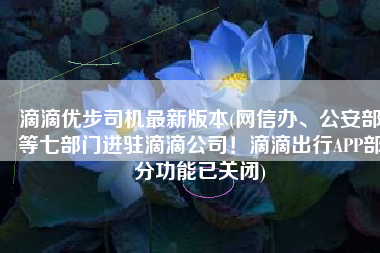 滴滴优步司机最新版本(网信办、公安部等七部门进驻滴滴公司！滴滴出行APP部分功能已关闭)