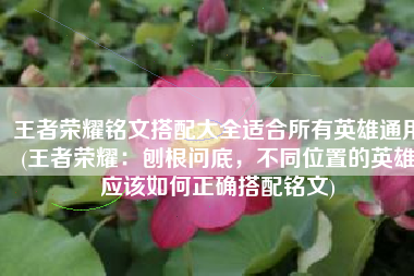 王者荣耀铭文搭配大全适合所有英雄通用(王者荣耀：刨根问底，不同位置的英雄应该如何正确搭配铭文)