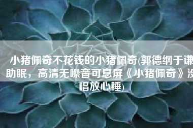 小猪佩奇不花钱的小猪佩奇(郭德纲于谦助眠，高清无噪音可息屏《小猪佩奇》没唱放心睡)