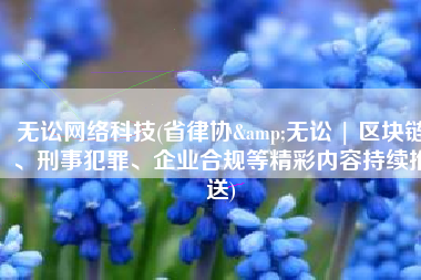 无讼网络科技(省律协&无讼 | 区块链、刑事犯罪、企业合规等精彩内容持续推送)