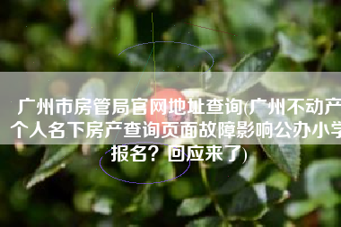 广州市房管局官网地址查询(广州不动产个人名下房产查询页面故障影响公办小学报名？回应来了)