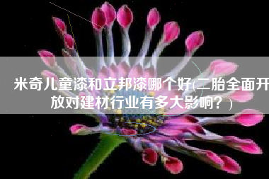 米奇儿童漆和立邦漆哪个好(二胎全面开放对建材行业有多大影响？)