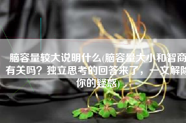 脑容量较大说明什么(脑容量大小和智商有关吗？独立思考的回答来了，一文解除你的疑惑)