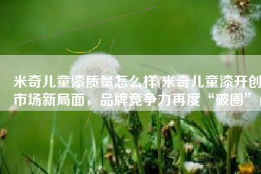 米奇儿童漆质量怎么样(米奇儿童漆开创市场新局面，品牌竞争力再度“破圈”)