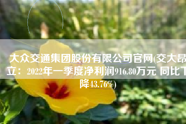 大众交通集团股份有限公司官网(交大昂立：2022年一季度净利润916.80万元 同比下降43.76%)