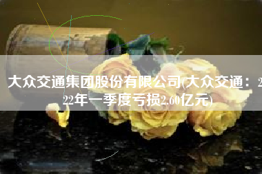 大众交通集团股份有限公司(大众交通：2022年一季度亏损2.60亿元)
