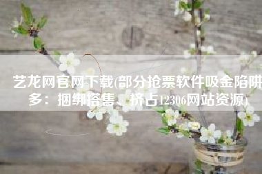 艺龙网官网下载(部分抢票软件吸金陷阱多：捆绑搭售、挤占12306网站资源)