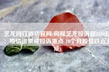 艺龙网订酒店官网(同程艺龙投诉超8400起：疫情退票成投诉重点 10个月股价跌近五成)
