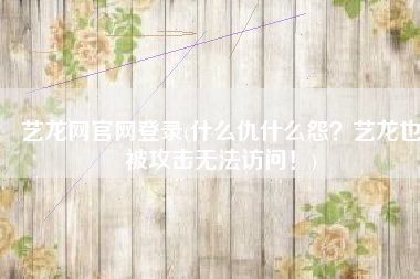 艺龙网官网登录(什么仇什么怨？艺龙也被攻击无法访问！)