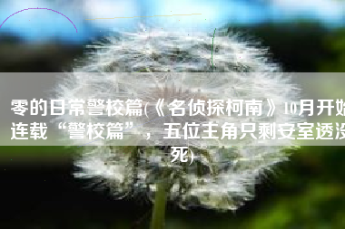 零的日常警校篇(《名侦探柯南》10月开始连载“警校篇”，五位主角只剩安室透没死)