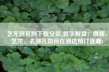 艺龙网官网下载安装(数字解盘：携程、艺龙、去哪儿如何在酒店预订逐鹿)