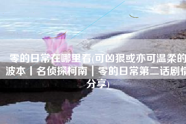 零的日常在哪里看(可凶狠或亦可温柔的波本丨名侦探柯南｜零的日常第二话剧情分享)