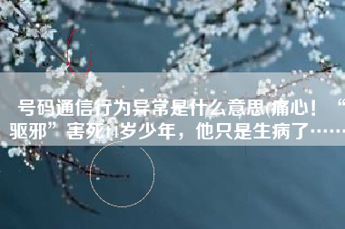 号码通信行为异常是什么意思(痛心！“驱邪”害死14岁少年，他只是生病了……)