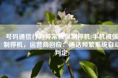 号码通信行为异常被强制停机(手机被强制停机，运营商回应：通话频繁系统自动判定)