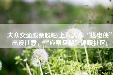 大众交通股票股吧(上汽大众“搭电侠”出没注意，“应帮尽帮”温暖社区)