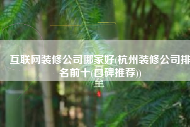 互联网装修公司哪家好(杭州装修公司排名前十(口碑推荐))